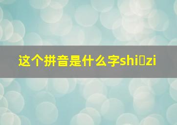 这个拼音是什么字shi zi